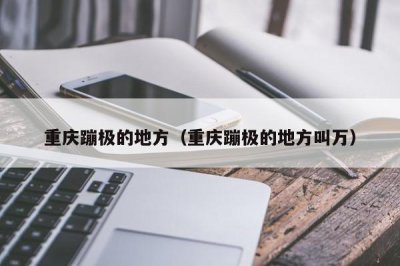 ​重庆蹦极的地方（重庆蹦极的地方叫万）