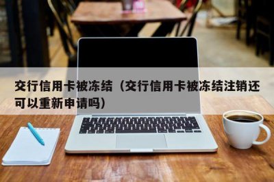 ​交行信用卡被冻结（交行信用卡被冻结注销还可以重新申请吗）