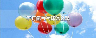​气球不充氦气怎么飘可以用头发摩擦飘起来嘛 气球不充氦气怎么飘起来